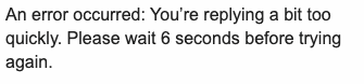 "An error occurred: You're replying a bit too quickly. Please wait 6 seconds before trying again."