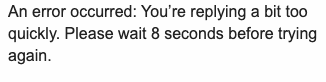 "An error occurred: You're replying a bit too quickly. Please wait 8 seconds before trying again."